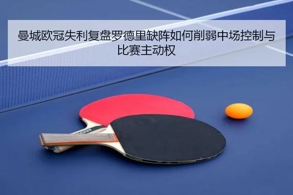 曼城欧冠失利复盘罗德里缺阵如何削弱中场控制与比赛主动权