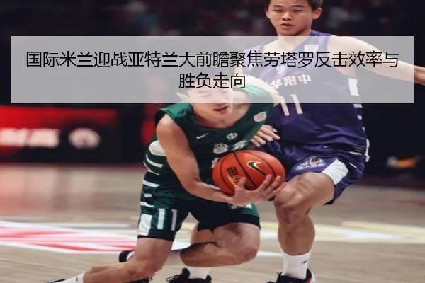 国际米兰迎战亚特兰大前瞻聚焦劳塔罗反击效率与胜负走向
