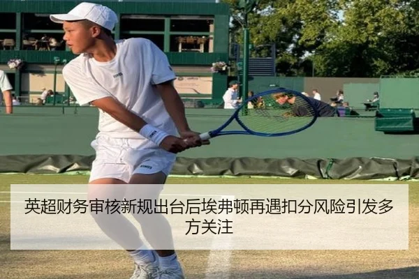 英超财务审核新规出台后埃弗顿再遇扣分风险引发多方关注