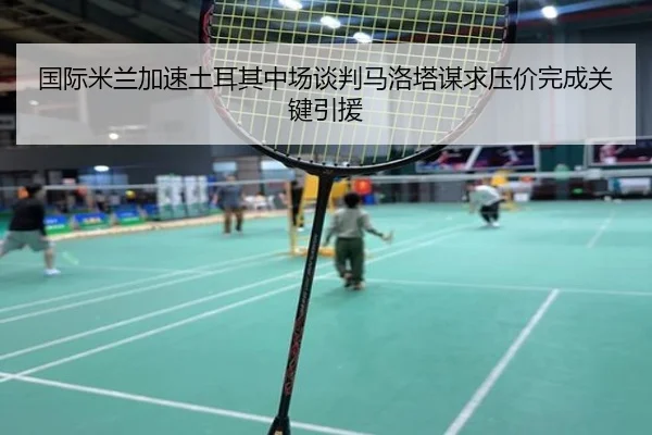 国际米兰加速土耳其中场谈判马洛塔谋求压价完成关键引援